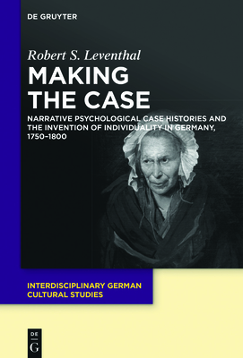 Making the Case: Narrative Psychological Case Histories and the Invention of Individuality in Germany, 1750-1800 (Interdisciplinary German Cultural Studies #25) Cover Image