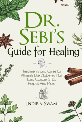 Dr. Sebi's Guide for Healing: Treatments and Cures for Aliments Like Diabetes, Hair Loss, Cancer, STDs, Herpes And More By Indira Swami Cover Image