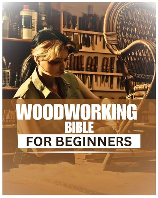 Woodworking Bible for Beginners: A Comprehensive Introduction to Woodcraft By Jonathon Leonard, Dasan Buckley, Maxime Cooper Cover Image