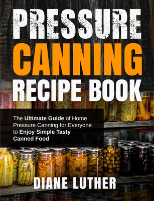 Pressure Canning Recipe Book: The Ultimate Guide of Home Pressure Canning for Everyone to Enjoy Simple Tasty Canned Food By Diane Luther Cover Image