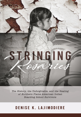 Stringing Rosaries: The History, the Unforgivable, and the Healing of Northern Plains American Indian Boarding School Survivors Cover Image