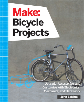 Make: Bicycle Projects: Upgrade, Accessorize, and Customize with Electronics, Mechanics, and Metalwork By John Baichtal Cover Image