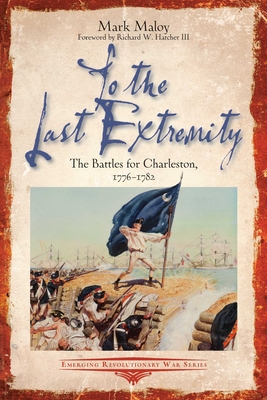 To the Last Extremity: The Battles for Charleston, 1776-1782 (Emerging Revolutionary War) By Mark Maloy Cover Image