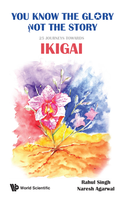 You Know the Glory, Not the Story!: 25 Journeys Towards Ikigai By Rahul Singh, Naresh Kumar Agarwal Cover Image