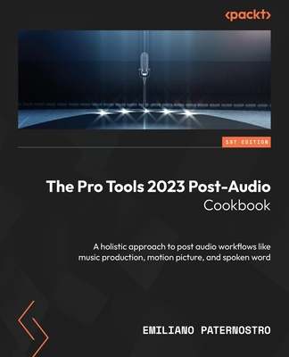 The Pro Tools 2023 Post-Audio Cookbook: A holistic approach to post audio workflows like music production, motion picture, and spoken word By Emiliano Paternostro Cover Image