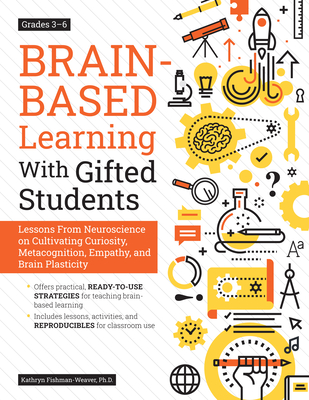 Brain-Based Learning with Gifted Students: Lessons from Neuroscience on Cultivating Curiosity, Metacognition, Empathy, and Brain Plasticity: Grades 3- By Kathryn Fishman-Weaver Cover Image