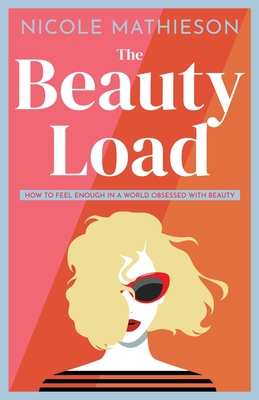 The Beauty Load: How to feel enough in a world obsessed with beauty By Nicole Mathieson Cover Image