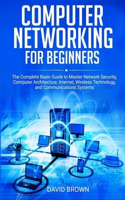 Computer Networking for Beginners: The Complete Basic Guide to Master Network Security, Computer Architecture, Internet, Wireless Technology, and Comm Cover Image
