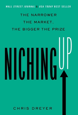 Niching Up: The Narrower the Market, the Bigger the Prize By Chris Dreyer Cover Image