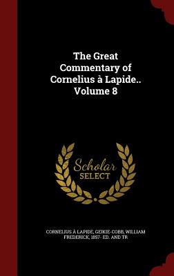 The Great Commentary of Cornelius À Lapide.. Volume 8 By Cornelius A. Lapide, William Frederick 1857- Ed Geikie-Cobb (Created by) Cover Image