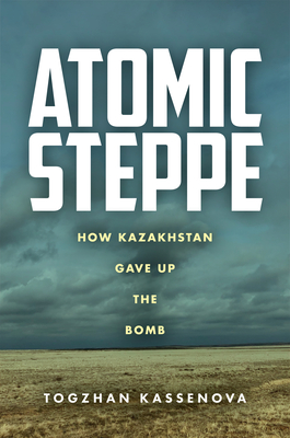 Atomic Steppe: How Kazakhstan Gave Up the Bomb By Togzhan Kassenova Cover Image