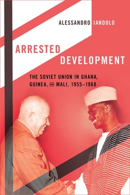 Arrested Development: The Soviet Union in Ghana, Guinea, and Mali, 1955-1968 By Alessandro Iandolo Cover Image
