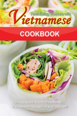 Reclaiming Vietnam with Vietnamese Cookbook: Bringing the World of Authentic Vietnamese Recipes at your Kitchen!! Cover Image