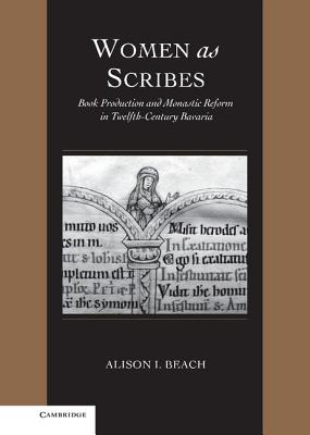 Women as Scribes: Book Production and Monastic Reform in Twelfth-Century Bavaria (Cambridge Studies in Palaeography and Codicology #10) By Alison I. Beach Cover Image