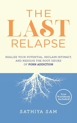 The Last Relapse: Realize Your Potential, Reclaim Intimacy, and Resolve the Root Issues of Porn Addiction By Sathiya Sam Cover Image