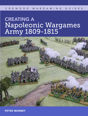 Creating A Napoleonic Wargames Army 1809-1815 (Crowood Wargaming Guides) By Peter Morbey Cover Image
