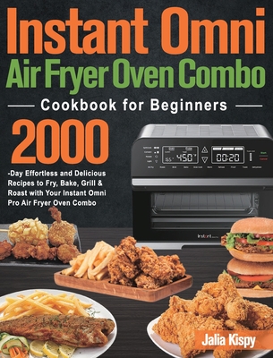 Instant Omni Air Fryer Oven Combo Cookbook for Beginners: 2000-Day Effortless and Delicious Recipes to Fry, Bake, Grill & Roast with Your Instant Omni By Jalia Kispy Cover Image