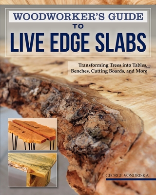 Woodworker's Guide to Live Edge Slabs: Transforming Trees Into Tables, Benches, Cutting Boards, and More By George Vondriska Cover Image