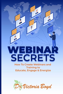 Webinar Secrets: How to Create Webinars and Training to Educate, Engage and Energize By Victoria Ilene Boyd Cover Image