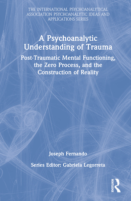 A Psychoanalytic Understanding of Trauma: Post-Traumatic Mental Functioning, the Zero Process, and the Construction of Reality (International Psychoanalytical Association Psychoanalytic Id) By Joseph Fernando Cover Image