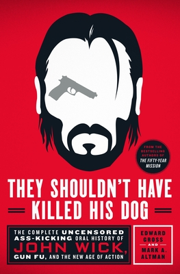 They Shouldn't Have Killed His Dog: The Complete Uncensored Ass-Kicking Oral History of John Wick, Gun Fu, and the New Age of Action By Edward Gross, Mark A. Altman Cover Image