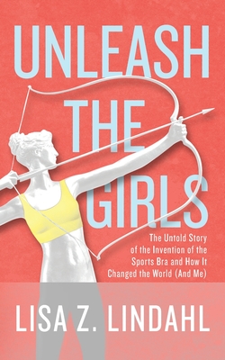 Unleash the Girls: The Untold Story of the Invention of the Sports Bra and How It Changed the World (And Me) By Lisa Z. Lindahl Cover Image