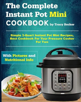 The Complete Instant Pot Mini Cookbook: Simple 3-Quart Instant Pot Mini Recipes, Best Cookbook for Your Pressure Cooker for Two Cover Image