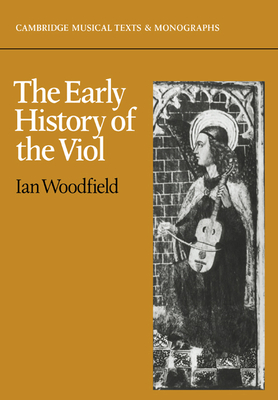 The Early History of the Viol (Cambridge Musical Texts and Monographs) By Ian Woodfield Cover Image