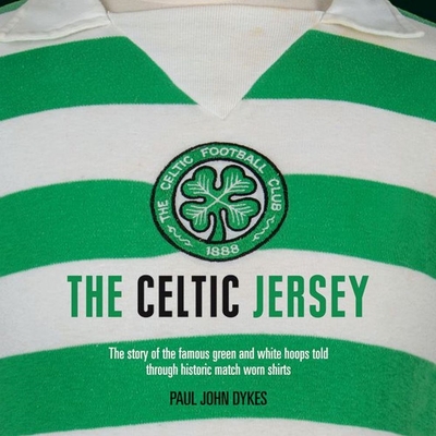 The Celtic Jersey: The Story of the Famous Green and White Hoops Told Through Historic Match Worn Shirts By Paul Dykes Cover Image
