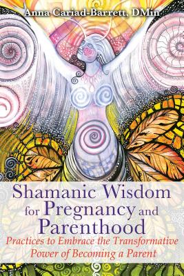 Shamanic Wisdom for Pregnancy and Parenthood: Practices to Embrace the Transformative Power of Becoming a Parent Cover Image