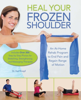 Heal Your Frozen Shoulder: An At-Home Rehab Program to End Pain and Regain Range of Motion By Karl Knopf Cover Image