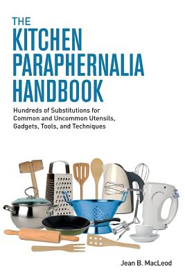 The Kitchen Paraphernalia Handbook: Hundreds of Substitutions for Common and Uncommon Utensils, Gadgets, Tools, and Techniques By Jean B. MacLeod Cover Image