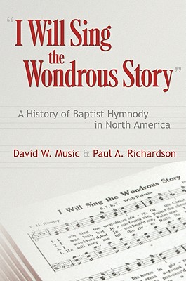 I Will Sing the Wonderous Story: A History of Baptist Hymnody in North America By David W. Music, Paul A. Richardson Cover Image
