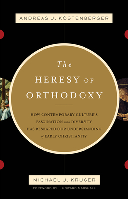 The Heresy of Orthodoxy: How Contemporary Culture's Fascination with Diversity Has Reshaped Our Understanding of Early Christianity By Andreas J. Köstenberger, Michael J. Kruger, I. Howard Marshall (Foreword by) Cover Image