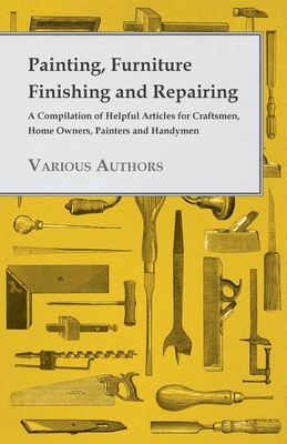 Painting, Furniture Finishing and Repairing - A Compilation of Helpful Articles for Craftsmen, Home Owners, Painters and Handymen Cover Image