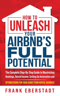 How to Unleash Your Airbnb's Full Potential: The Complete Step-By-Step Guide to Maximizing Bookings, Rental Income, Setting up Automation and Optimiza Cover Image