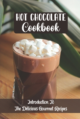 Hot Chocolate Cookbook: Introduction To The Delicious Gourmet Recipes Cover Image