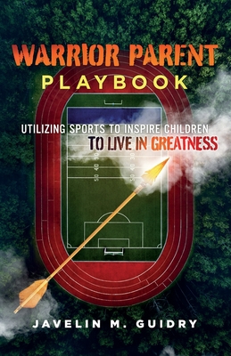 Warrior Parent Playbook: Utilizing Sports to Inspire Children to Live in Greatness By Javelin M. Guidry Cover Image