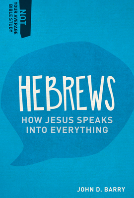 Hebrews: How Jesus Speaks Into Everything (Not Your Average Bible Study) By John D. Barry Cover Image