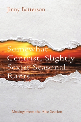 Somewhat Centrist, Slightly Sexist Seasonal Rants: Musings from the Alto Section By Jinny V. Batterson Cover Image