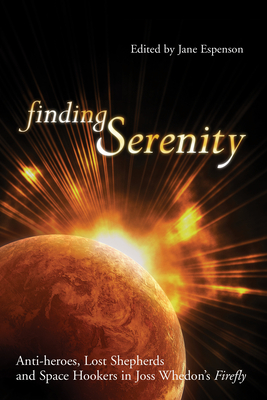 Finding Serenity: Anti-heroes, Lost Shepherds and Space Hookers in Joss Whedon's Firefly By Jane Espenson (Editor) Cover Image