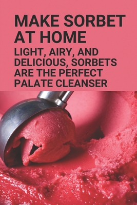Make Sorbet At Home: Light, Airy, And Delicious, Sorbets Are The Perfect Palate Cleanser: Sorbet Recipes By Valda Cheves Cover Image