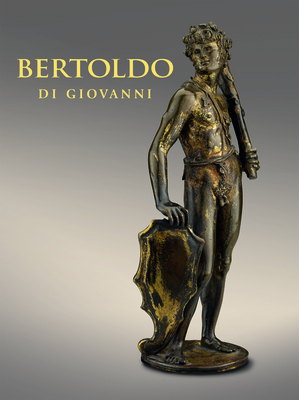 Bertoldo Di Giovanni: The Renaissance of Sculpture in Medici Florence Cover Image