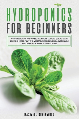 Hydroponics for Beginners: A Comprehensive and Phased Beginner's Guide to Quickly Start Growing Herbs, Fruit and Vegetables and Building a Sustai By Maxwell Greenwood Cover Image