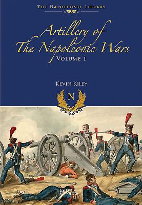 Artillery of the Napoleonic Wars: Volume I - Field Artillery, 1792-1815 (Napoleonic Library) By Kevin F. Kiley Cover Image