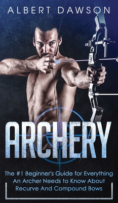 Archery: The #1 Beginner's Guide For Everything An Archer Needs To Know About Recurve And Compound Bows By Albert Dawson Cover Image