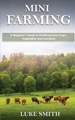 Mini Farming: A Beginner's Guide to Profiting from Crops, Vegetables and Livestock By Luke Smith Cover Image