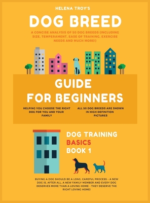 Dog Breed Guide For Beginners: A Concise Analysis Of 50 Dog Breeds (Including Size, Temperament, Ease of Training, Exercise Needs and Much More!) (Dog Training Basics #1)