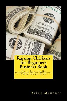 Raising Chickens for Beginners Business Book: How to Start Up, Get Government Grants, Marketing & Make Business Plans By Brian Mahoney Cover Image