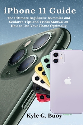 iPhone 11 Guide: The Ultimate Beginners, Dummies and Seniors's Tips and Tricks Manual on How to Use Your Phone Optimally By Kyle G. Buoy Cover Image
